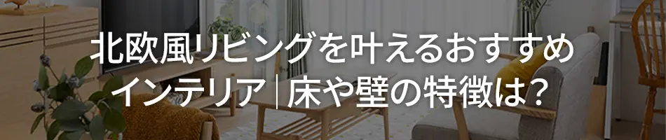 北欧風リビングを叶えるおすすめインテリア｜床や壁の特徴は？