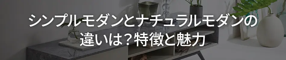 シンプルモダンとナチュラルモダンの違いは？特徴と魅力