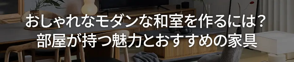 おしゃれなモダンな和室を作るには？部屋が持つ魅力とおすすめの家具